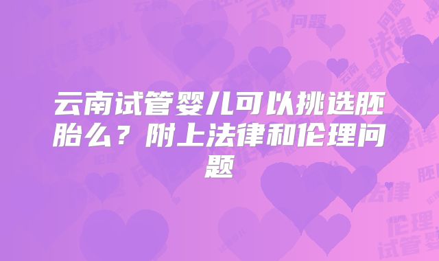 云南试管婴儿可以挑选胚胎么?附上法律和伦理问题