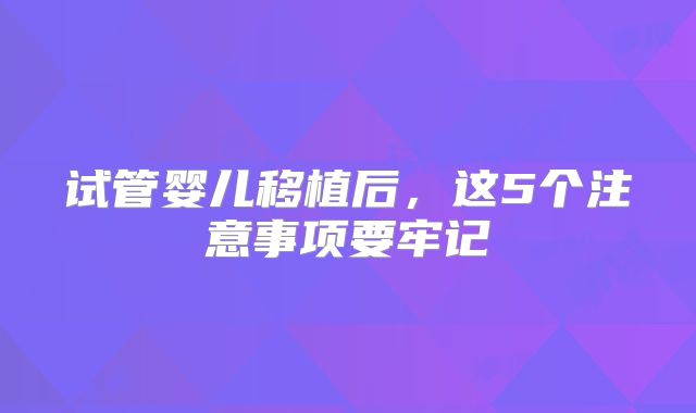 试管婴儿移植后，这5个注意事项要牢记