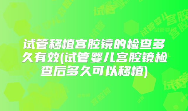 试管移植宫腔镜的检查多久有效(试管婴儿宫腔镜检查后多久可以移植)
