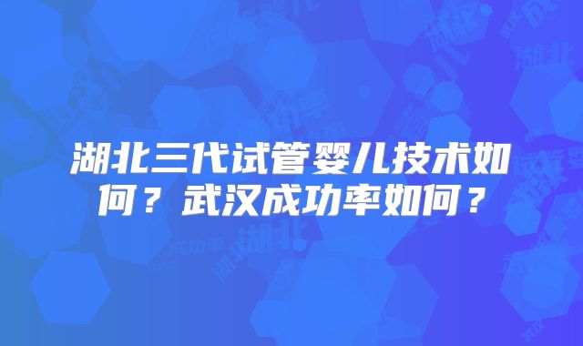湖北三代试管婴儿技术如何?武汉成功率如何?
