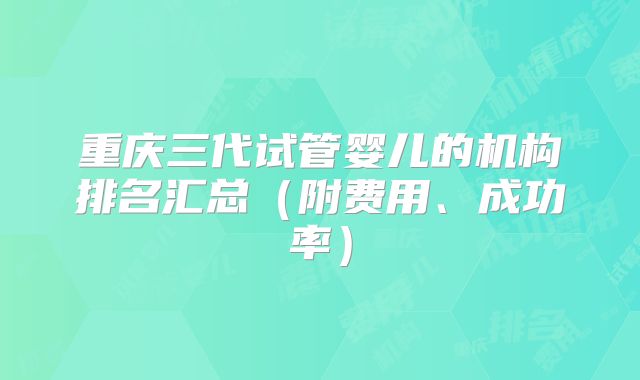 重庆三代试管婴儿的机构排名汇总(附费用、成功率)