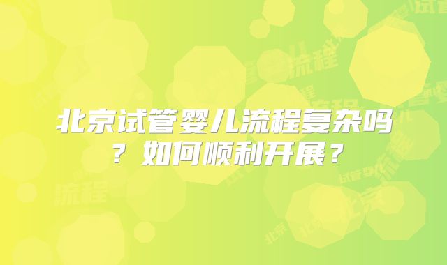 北京试管婴儿流程复杂吗？如何顺利开展？