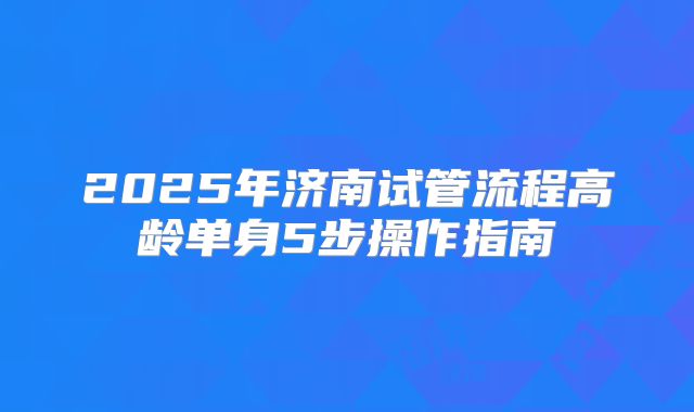 2025年济南试管流程高龄单身5步操作指南