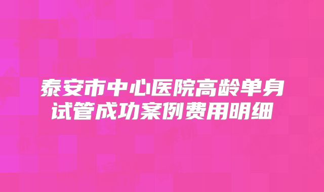 泰安市中心医院高龄单身试管成功案例费用明细