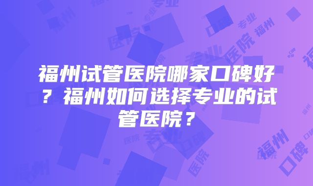 福州试管医院哪家口碑好？福州如何选择专业的试管医院？