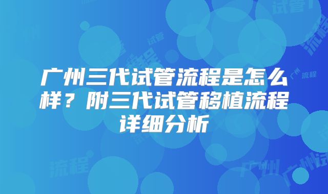 广州三代试管流程是怎么样?附三代试管移植流程详细分析