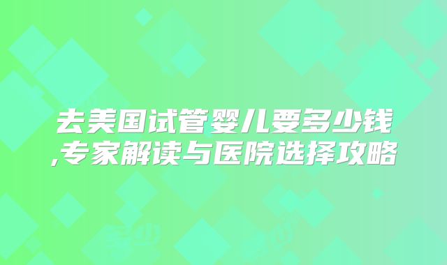 去美国试管婴儿要多少钱,专家解读与医院选择攻略