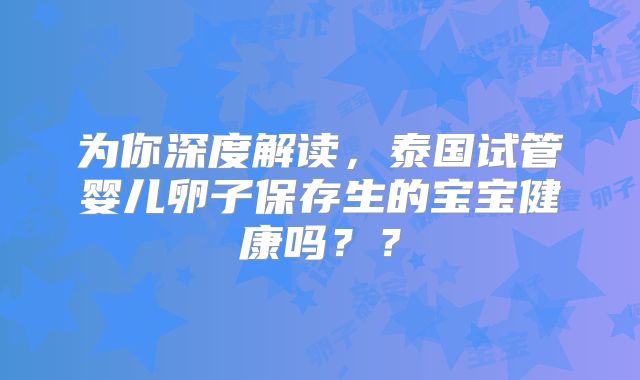 为你深度解读,泰国试管婴儿卵子保存生的宝宝健康吗??