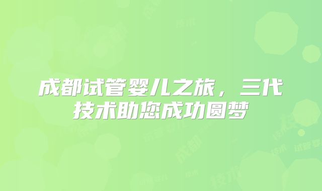 成都试管婴儿之旅，三代技术助您成功圆梦