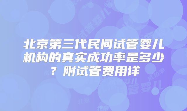 北京第三代民间试管婴儿机构的真实成功率是多少？附试管费用详
