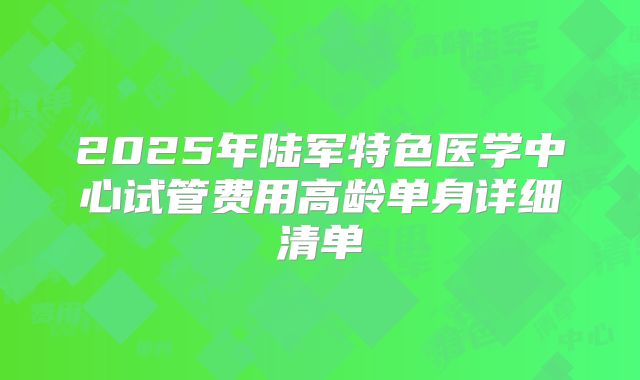 2025年陆军特色医学中心试管费用高龄单身详细清单