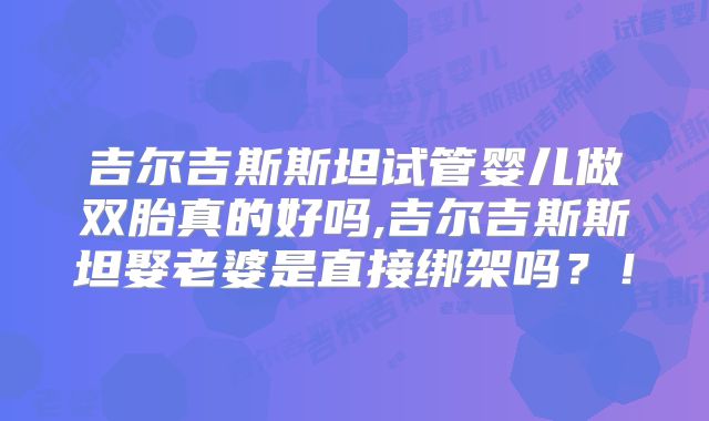吉尔吉斯斯坦试管婴儿做双胎真的好吗,吉尔吉斯斯坦娶老婆是直接绑架吗？！