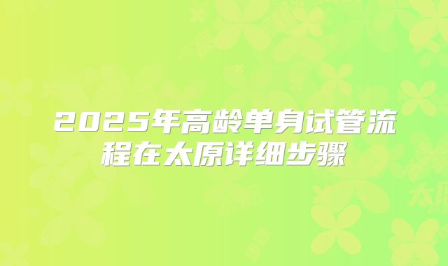 2025年高龄单身试管流程在太原详细步骤