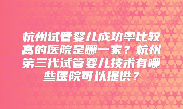 杭州试管婴儿成功率比较高的医院是哪一家?杭州第三代试管婴儿技术有哪些医院可以提供?