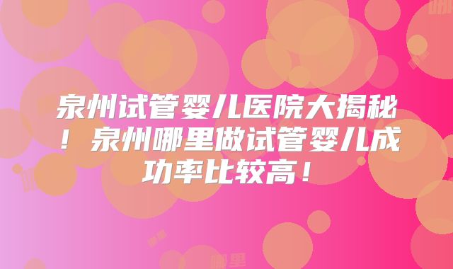 泉州试管婴儿医院大揭秘！泉州哪里做试管婴儿成功率比较高！