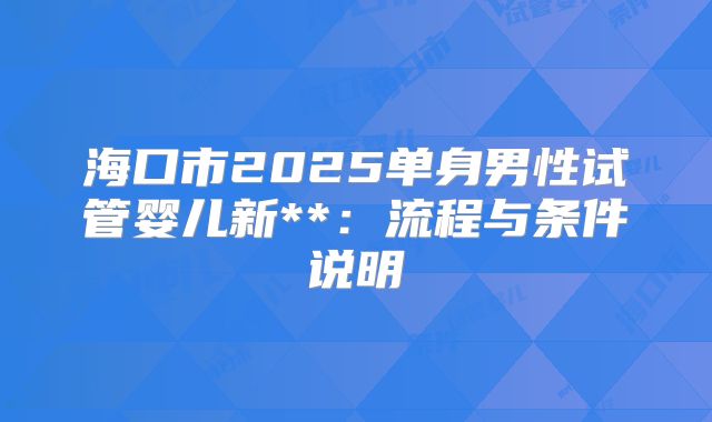 海口市2025单身男性试管婴儿新**:流程与条件说明