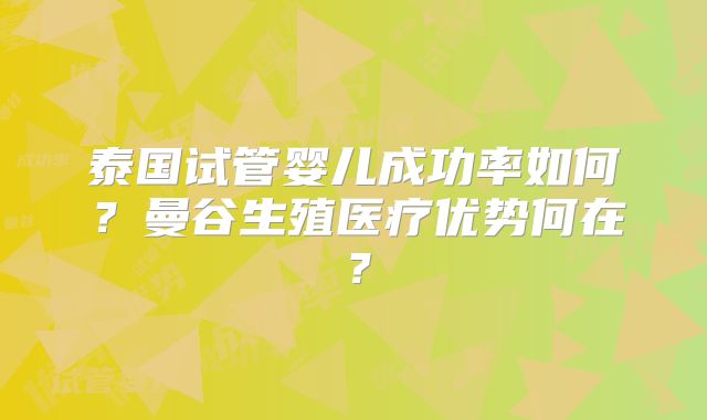 泰国试管婴儿成功率如何？曼谷生殖医疗优势何在？