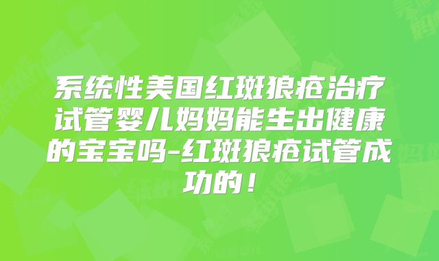系统性美国红斑狼疮治疗试管婴儿妈妈能生出健康的宝宝吗-红斑狼疮试管成功的!