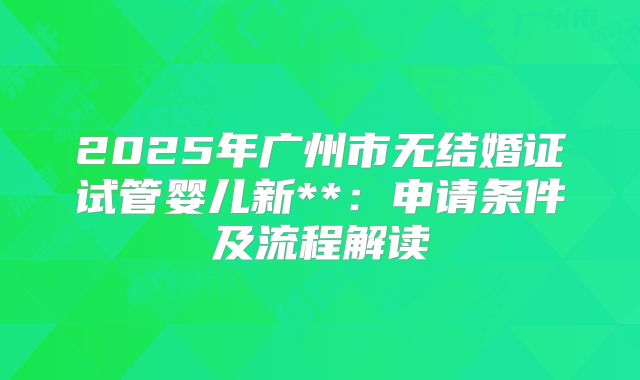 2025年广州市无结婚证试管婴儿新**：申请条件及流程解读