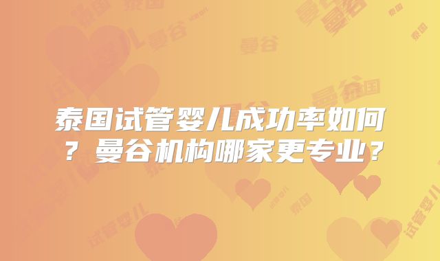 泰国试管婴儿成功率如何?曼谷机构哪家更专业?