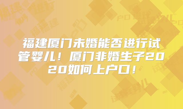 福建厦门未婚能否进行试管婴儿!厦门非婚生子2020如何上户口!