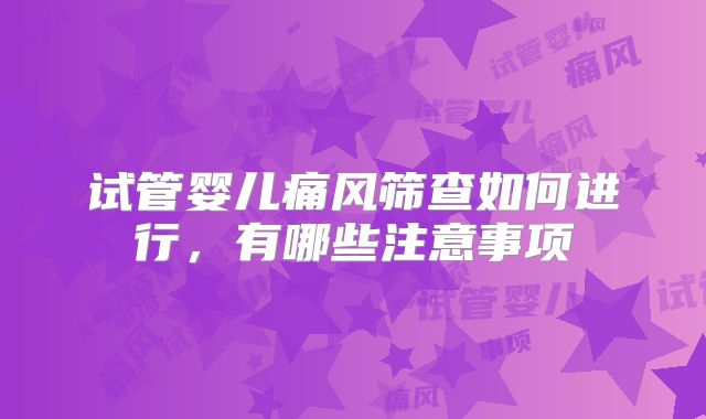 试管婴儿痛风筛查如何进行,有哪些注意事项