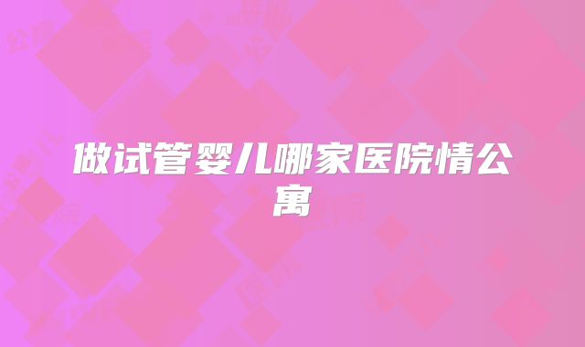 做试管婴儿哪家医院情公寓
