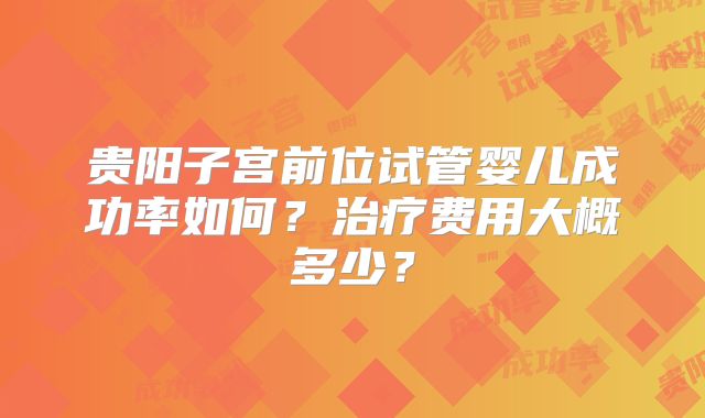 贵阳子宫前位试管婴儿成功率如何?治疗费用大概多少?