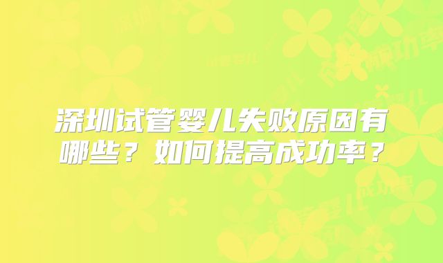 深圳试管婴儿失败原因有哪些?如何提高成功率?