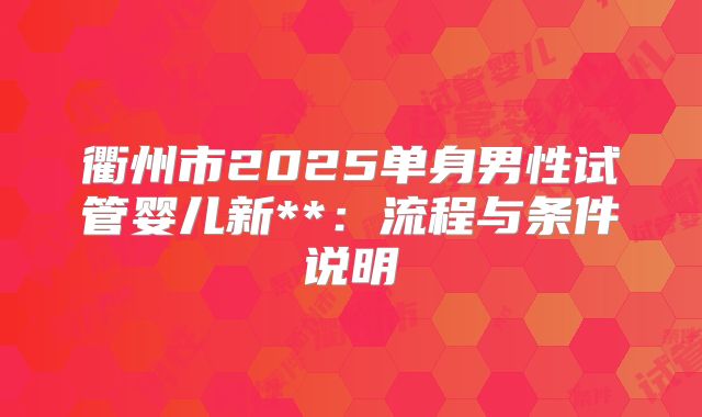 衢州市2025单身男性试管婴儿新**:流程与条件说明