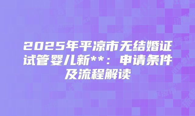 2025年平凉市无结婚证试管婴儿新**:申请条件及流程解读