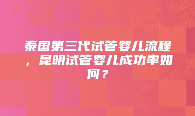 泰国第三代试管婴儿流程,昆明试管婴儿成功率如何?