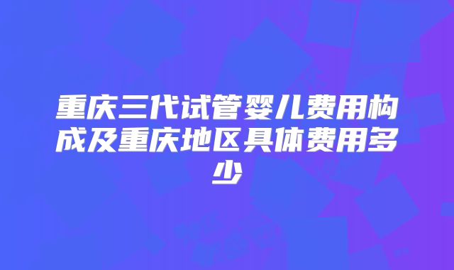 重庆三代试管婴儿费用构成及重庆地区具体费用多少