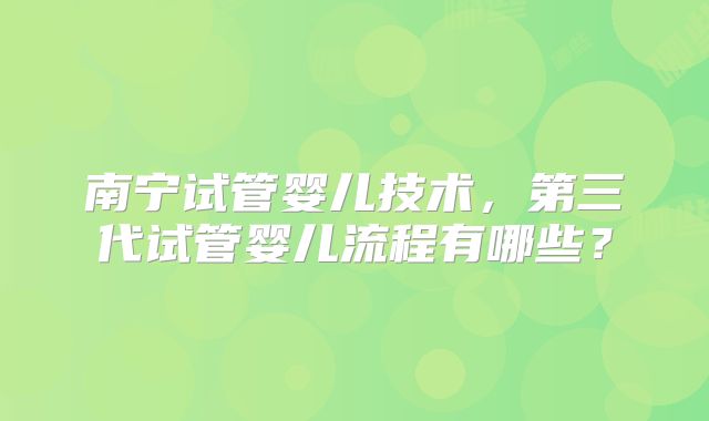 南宁试管婴儿技术，第三代试管婴儿流程有哪些？