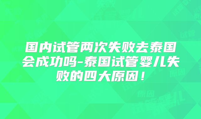 国内试管两次失败去泰国会成功吗-泰国试管婴儿失败的四大原因！