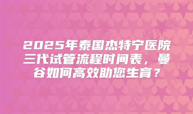 2025年泰国杰特宁医院三代试管流程时间表,曼谷如何高效助您生育?