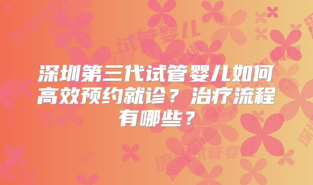 深圳第三代试管婴儿如何高效预约就诊？治疗流程有哪些？