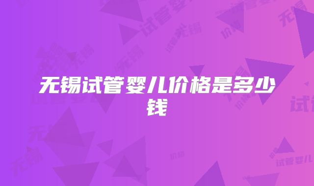 无锡试管婴儿价格是多少钱