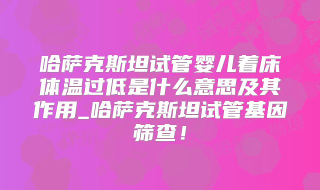哈萨克斯坦试管婴儿着床体温过低是什么意思及其作用_哈萨克斯坦试管基因筛查!