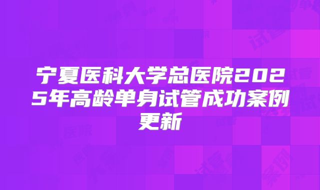 宁夏医科大学总医院2025年高龄单身试管成功案例更新