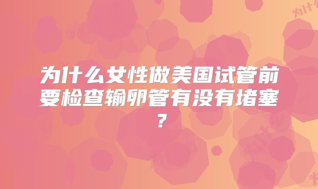 为什么女性做美国试管前要检查输卵管有没有堵塞?