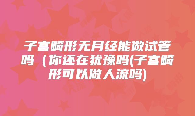 子宫畸形无月经能做试管吗(你还在犹豫吗(子宫畸形可以做人流吗)