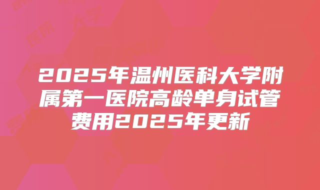 2025年温州医科大学附属第一医院高龄单身试管费用2025年更新