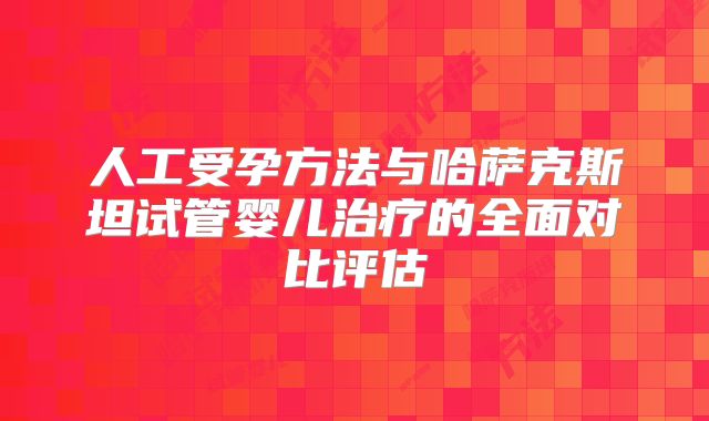 人工受孕方法与哈萨克斯坦试管婴儿治疗的全面对比评估