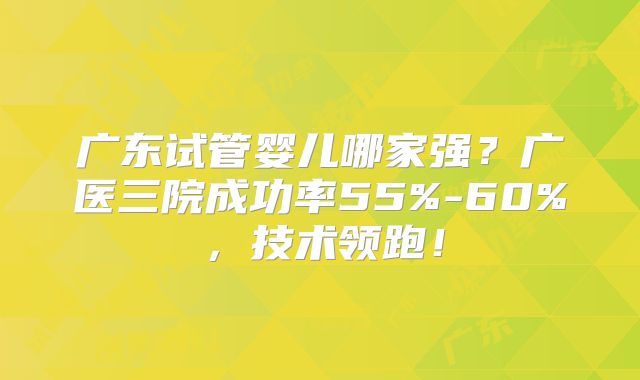 广东试管婴儿哪家强？广医三院成功率55%-60%，技术领跑！