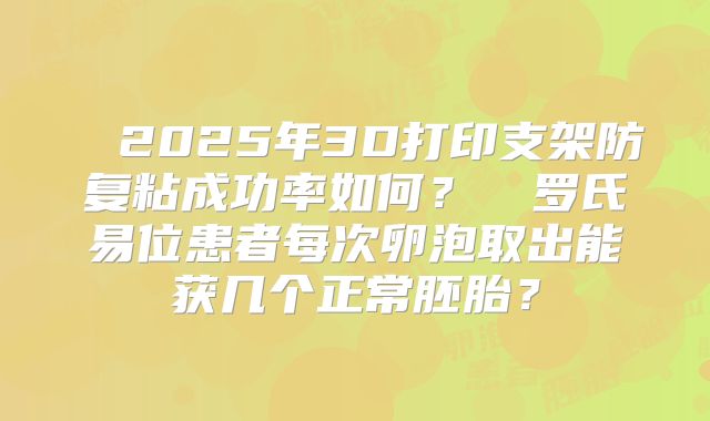 ‌‌2025年3D打印支架防复粘成功率如何？‌‌罗氏易位患者每次卵泡取出能获几个正常胚胎？