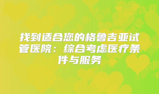 找到适合您的格鲁吉亚试管医院：综合考虑医疗条件与服务