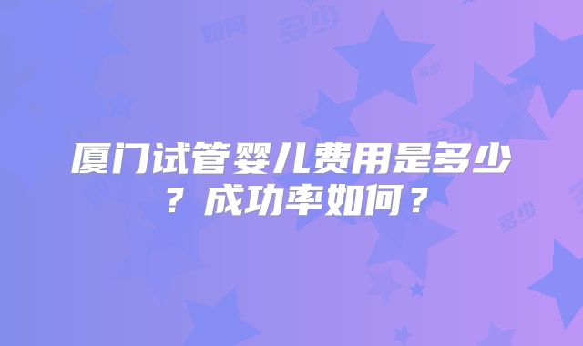 厦门试管婴儿费用是多少？成功率如何？