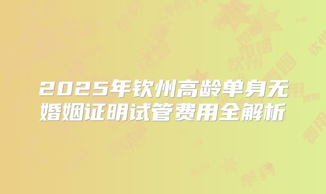 2025年钦州高龄单身无婚姻证明试管费用全解析