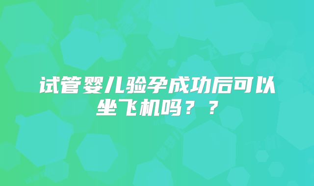 试管婴儿验孕成功后可以坐飞机吗??